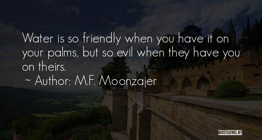 M.F. Moonzajer Quotes: Water Is So Friendly When You Have It On Your Palms, But So Evil When They Have You On Theirs.