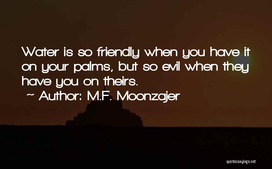 M.F. Moonzajer Quotes: Water Is So Friendly When You Have It On Your Palms, But So Evil When They Have You On Theirs.
