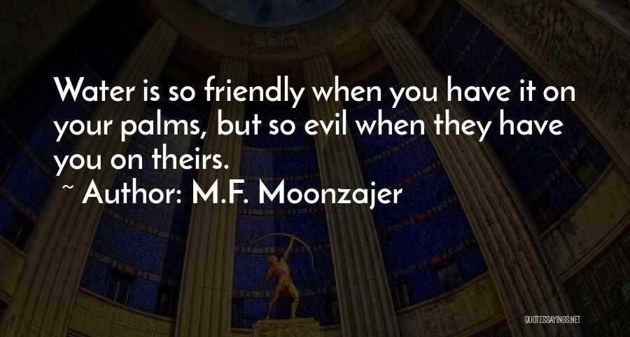 M.F. Moonzajer Quotes: Water Is So Friendly When You Have It On Your Palms, But So Evil When They Have You On Theirs.