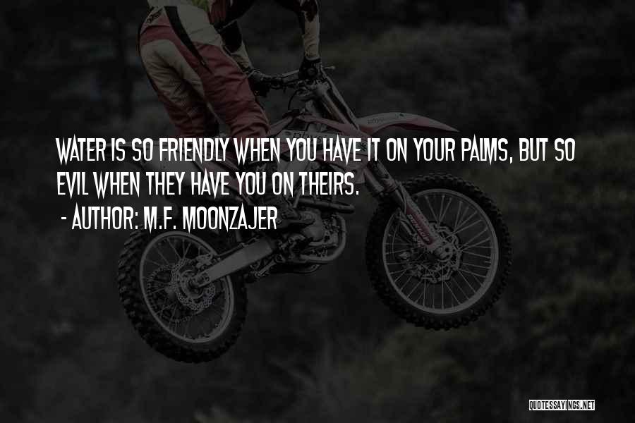 M.F. Moonzajer Quotes: Water Is So Friendly When You Have It On Your Palms, But So Evil When They Have You On Theirs.