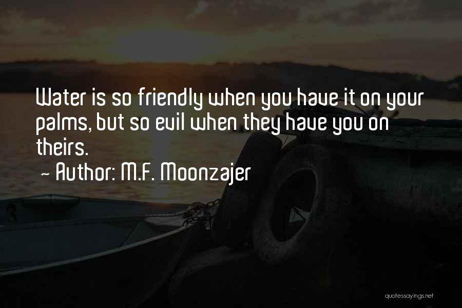 M.F. Moonzajer Quotes: Water Is So Friendly When You Have It On Your Palms, But So Evil When They Have You On Theirs.