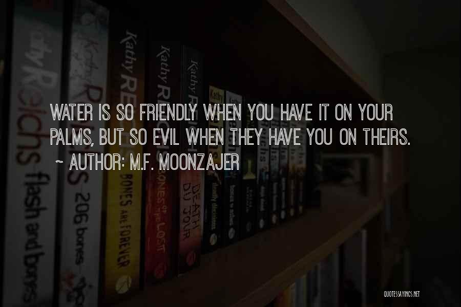 M.F. Moonzajer Quotes: Water Is So Friendly When You Have It On Your Palms, But So Evil When They Have You On Theirs.