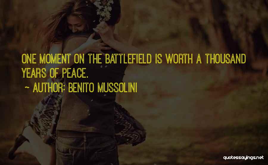 Benito Mussolini Quotes: One Moment On The Battlefield Is Worth A Thousand Years Of Peace.