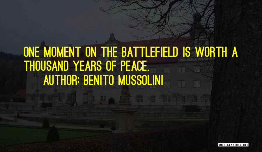 Benito Mussolini Quotes: One Moment On The Battlefield Is Worth A Thousand Years Of Peace.