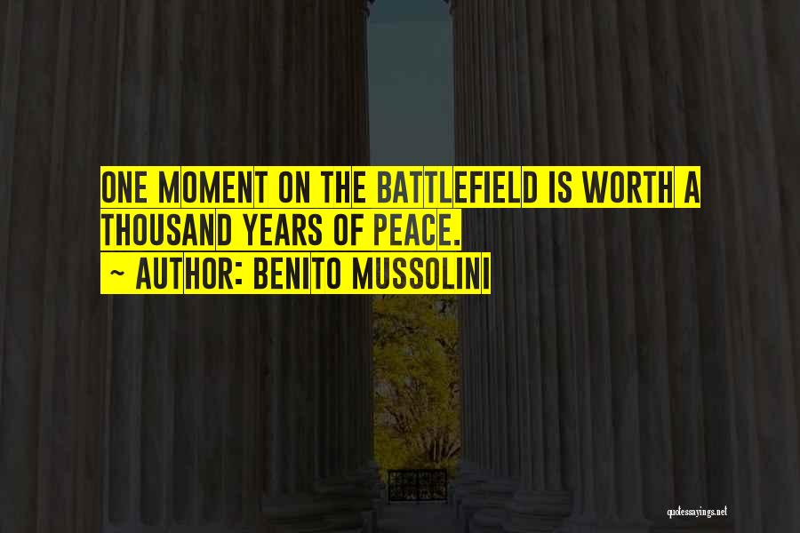 Benito Mussolini Quotes: One Moment On The Battlefield Is Worth A Thousand Years Of Peace.