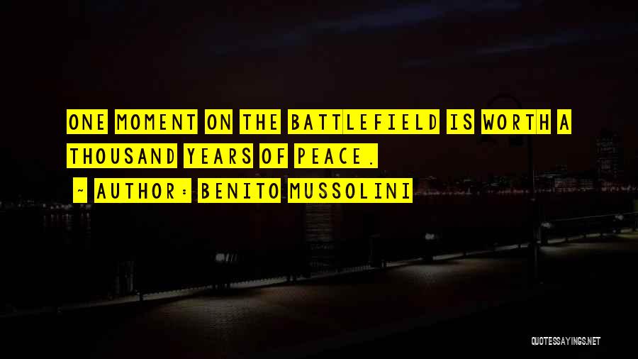 Benito Mussolini Quotes: One Moment On The Battlefield Is Worth A Thousand Years Of Peace.