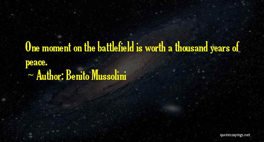 Benito Mussolini Quotes: One Moment On The Battlefield Is Worth A Thousand Years Of Peace.