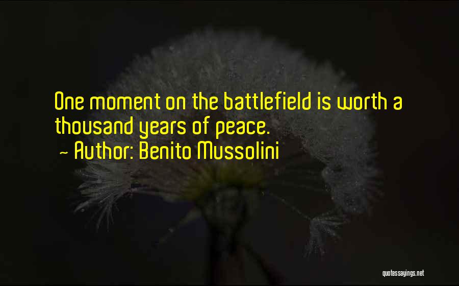 Benito Mussolini Quotes: One Moment On The Battlefield Is Worth A Thousand Years Of Peace.