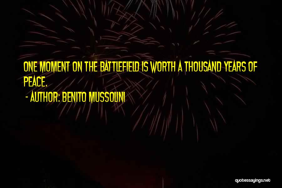 Benito Mussolini Quotes: One Moment On The Battlefield Is Worth A Thousand Years Of Peace.