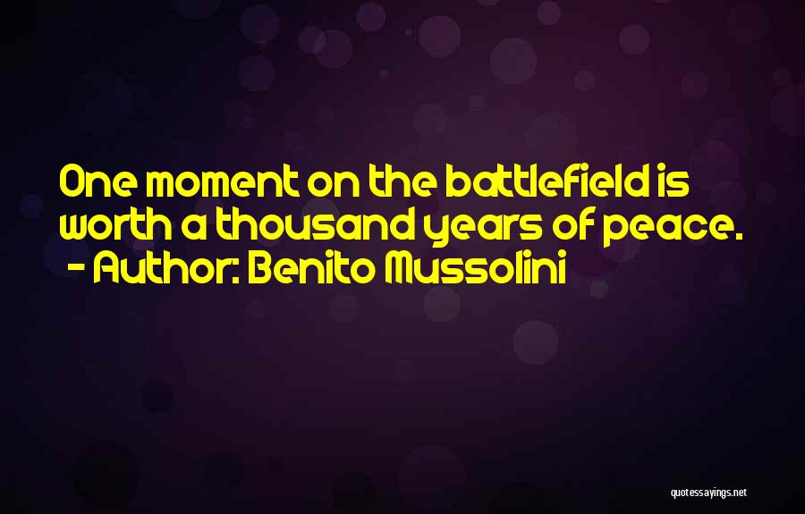 Benito Mussolini Quotes: One Moment On The Battlefield Is Worth A Thousand Years Of Peace.