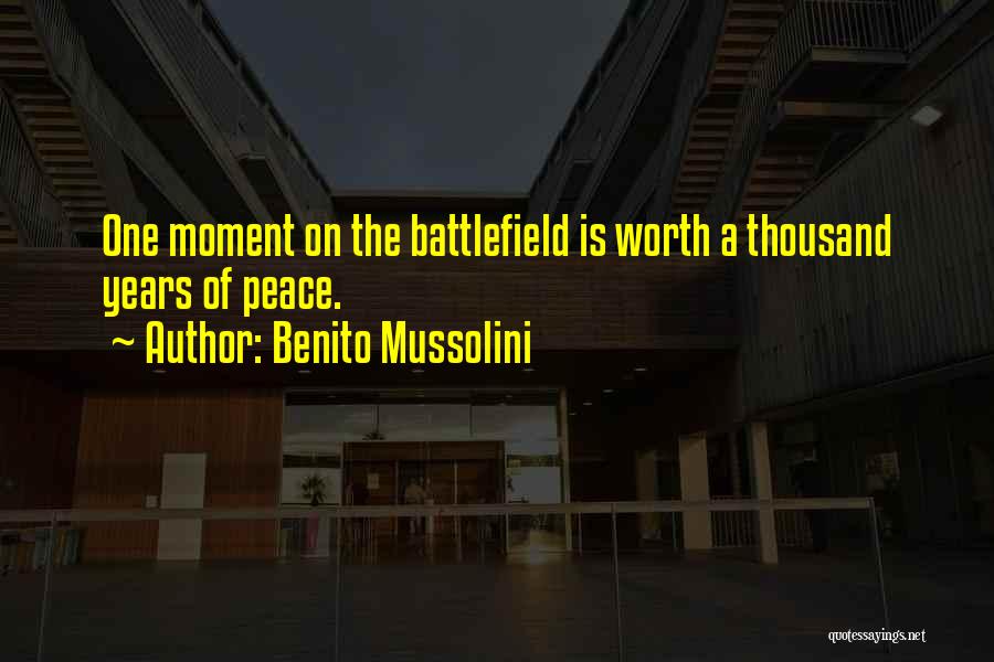 Benito Mussolini Quotes: One Moment On The Battlefield Is Worth A Thousand Years Of Peace.