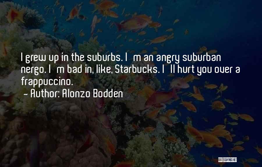 Alonzo Bodden Quotes: I Grew Up In The Suburbs. I'm An Angry Suburban Nergo. I'm Bad In, Like, Starbucks. I'll Hurt You Over