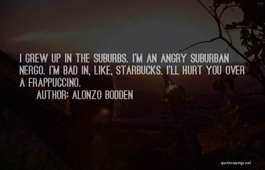 Alonzo Bodden Quotes: I Grew Up In The Suburbs. I'm An Angry Suburban Nergo. I'm Bad In, Like, Starbucks. I'll Hurt You Over