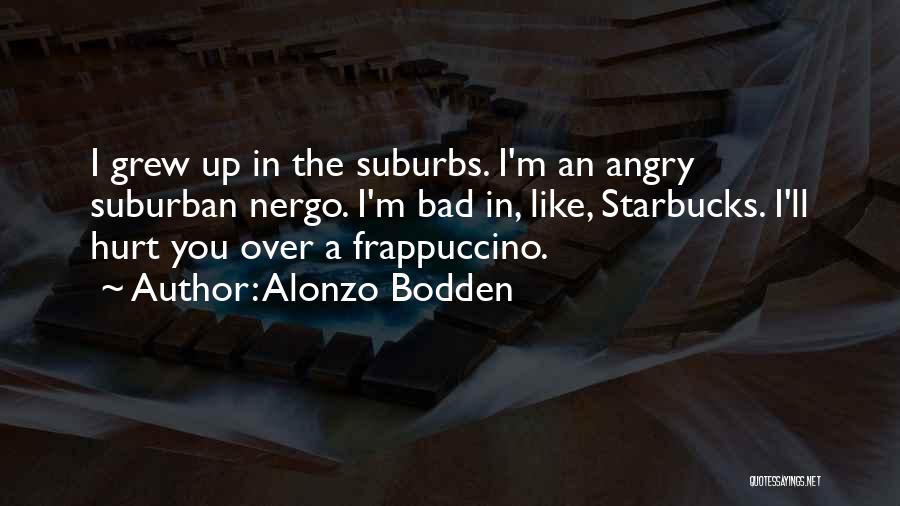 Alonzo Bodden Quotes: I Grew Up In The Suburbs. I'm An Angry Suburban Nergo. I'm Bad In, Like, Starbucks. I'll Hurt You Over