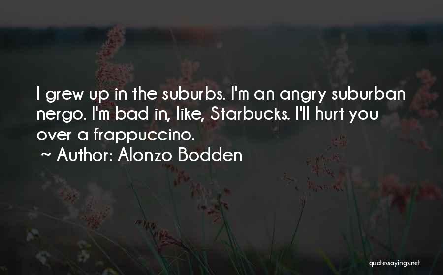 Alonzo Bodden Quotes: I Grew Up In The Suburbs. I'm An Angry Suburban Nergo. I'm Bad In, Like, Starbucks. I'll Hurt You Over