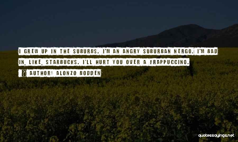 Alonzo Bodden Quotes: I Grew Up In The Suburbs. I'm An Angry Suburban Nergo. I'm Bad In, Like, Starbucks. I'll Hurt You Over