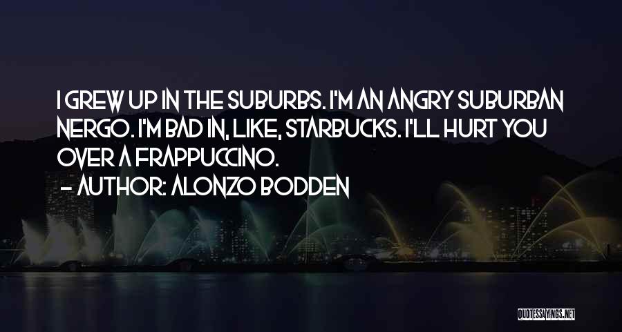 Alonzo Bodden Quotes: I Grew Up In The Suburbs. I'm An Angry Suburban Nergo. I'm Bad In, Like, Starbucks. I'll Hurt You Over