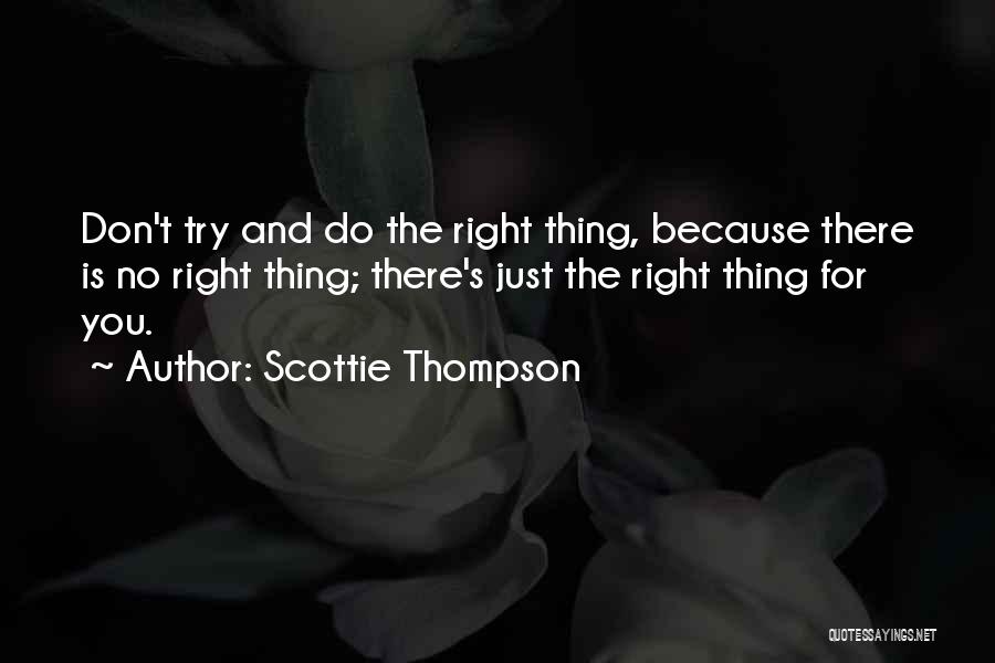 Scottie Thompson Quotes: Don't Try And Do The Right Thing, Because There Is No Right Thing; There's Just The Right Thing For You.