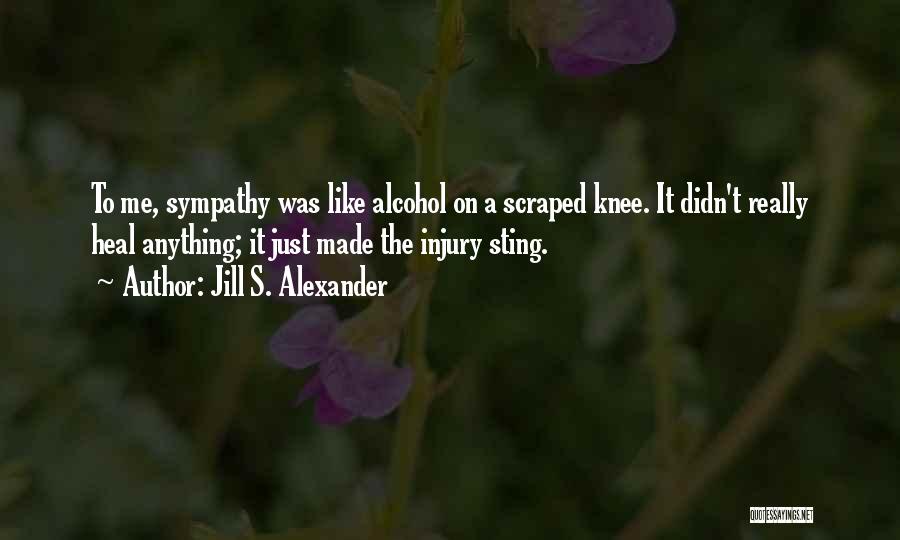 Jill S. Alexander Quotes: To Me, Sympathy Was Like Alcohol On A Scraped Knee. It Didn't Really Heal Anything; It Just Made The Injury