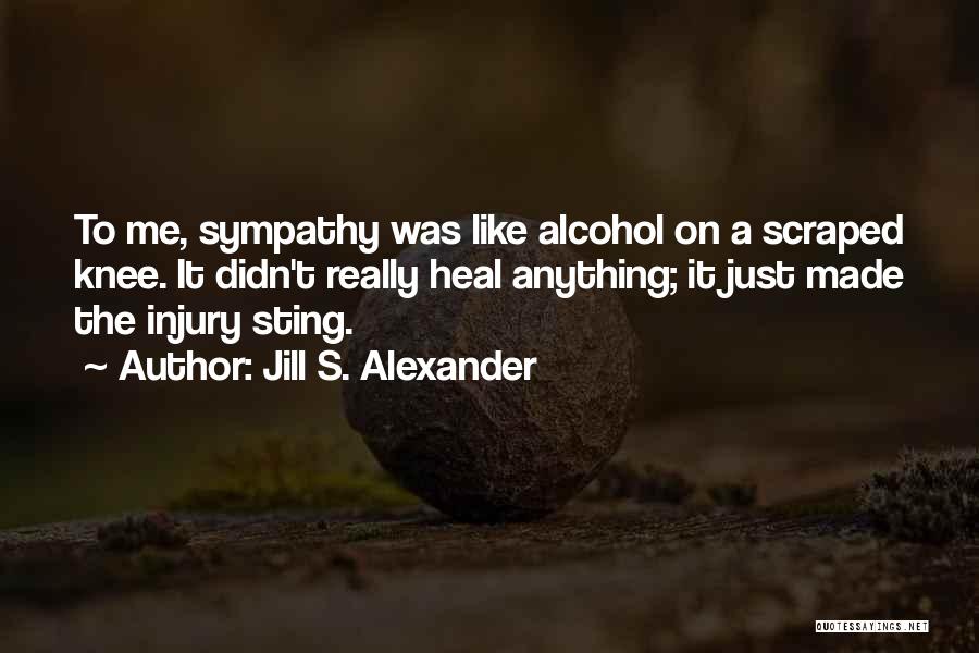 Jill S. Alexander Quotes: To Me, Sympathy Was Like Alcohol On A Scraped Knee. It Didn't Really Heal Anything; It Just Made The Injury