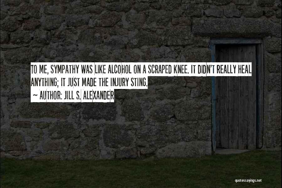 Jill S. Alexander Quotes: To Me, Sympathy Was Like Alcohol On A Scraped Knee. It Didn't Really Heal Anything; It Just Made The Injury
