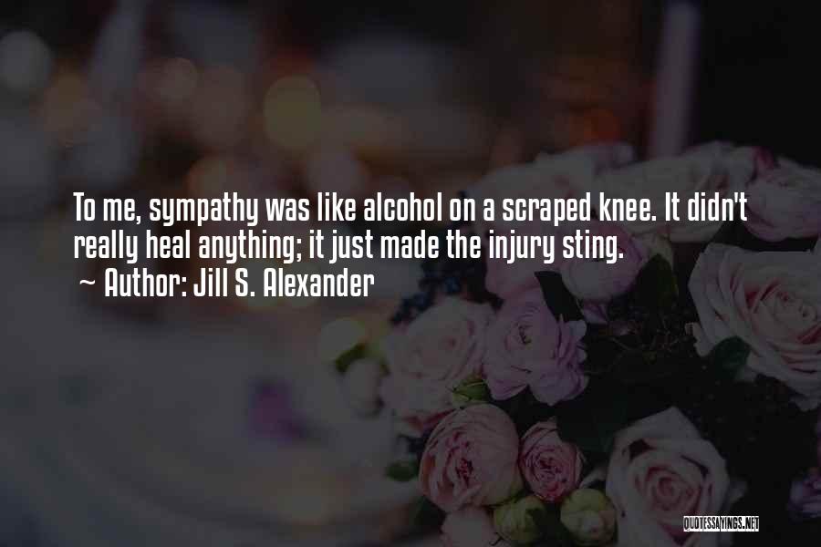 Jill S. Alexander Quotes: To Me, Sympathy Was Like Alcohol On A Scraped Knee. It Didn't Really Heal Anything; It Just Made The Injury