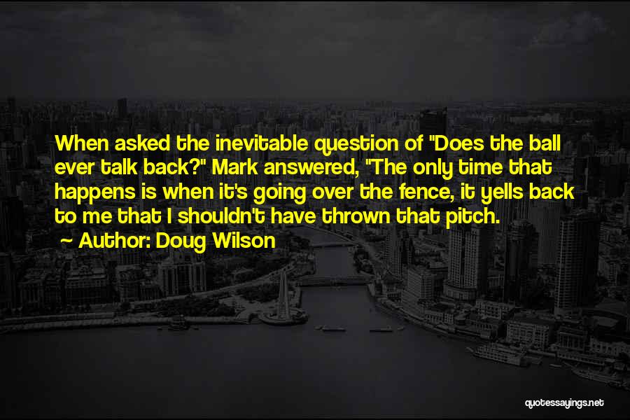 Doug Wilson Quotes: When Asked The Inevitable Question Of Does The Ball Ever Talk Back? Mark Answered, The Only Time That Happens Is