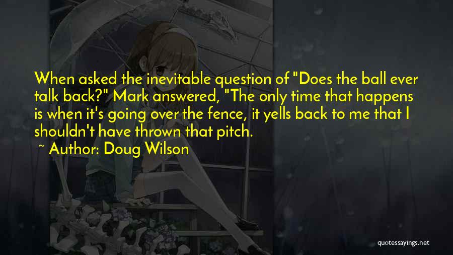 Doug Wilson Quotes: When Asked The Inevitable Question Of Does The Ball Ever Talk Back? Mark Answered, The Only Time That Happens Is