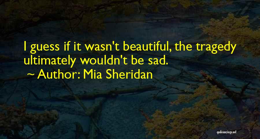 Mia Sheridan Quotes: I Guess If It Wasn't Beautiful, The Tragedy Ultimately Wouldn't Be Sad.