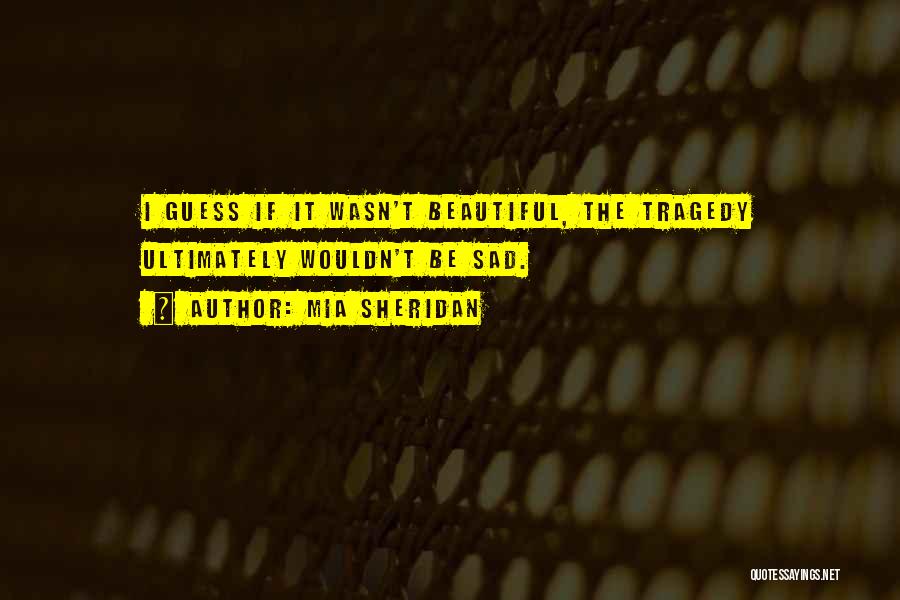 Mia Sheridan Quotes: I Guess If It Wasn't Beautiful, The Tragedy Ultimately Wouldn't Be Sad.