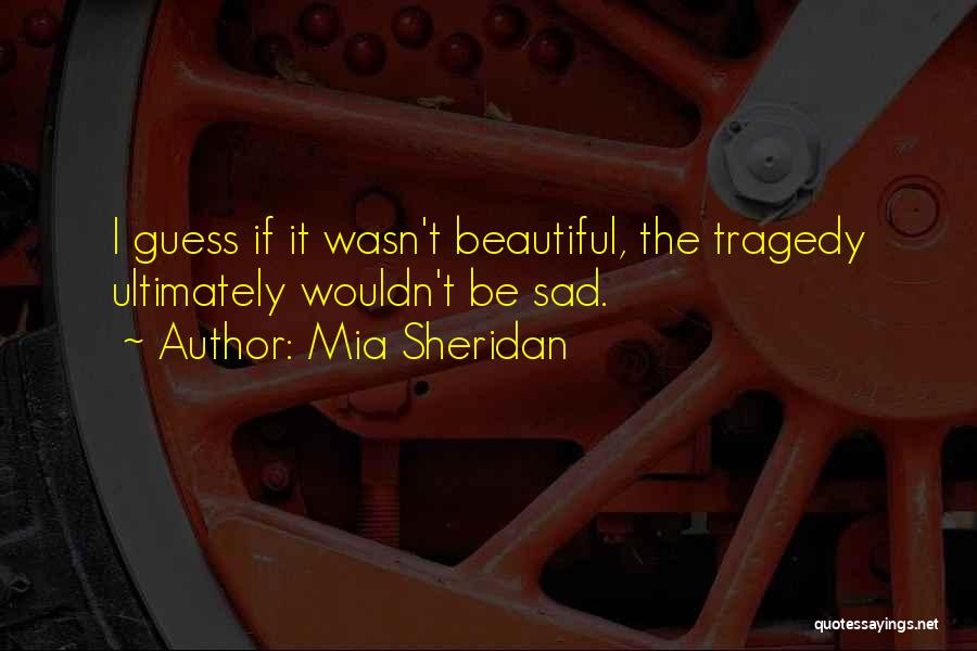 Mia Sheridan Quotes: I Guess If It Wasn't Beautiful, The Tragedy Ultimately Wouldn't Be Sad.