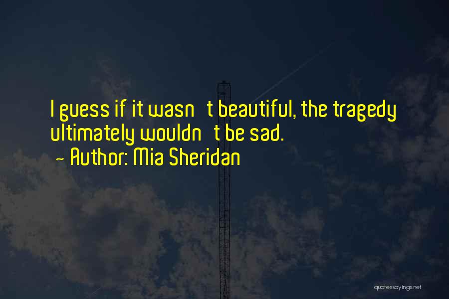 Mia Sheridan Quotes: I Guess If It Wasn't Beautiful, The Tragedy Ultimately Wouldn't Be Sad.