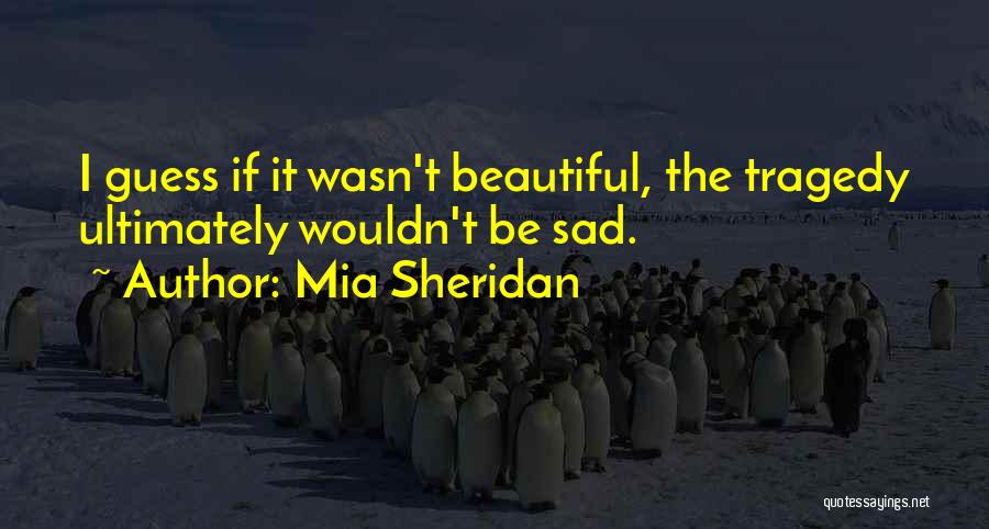 Mia Sheridan Quotes: I Guess If It Wasn't Beautiful, The Tragedy Ultimately Wouldn't Be Sad.