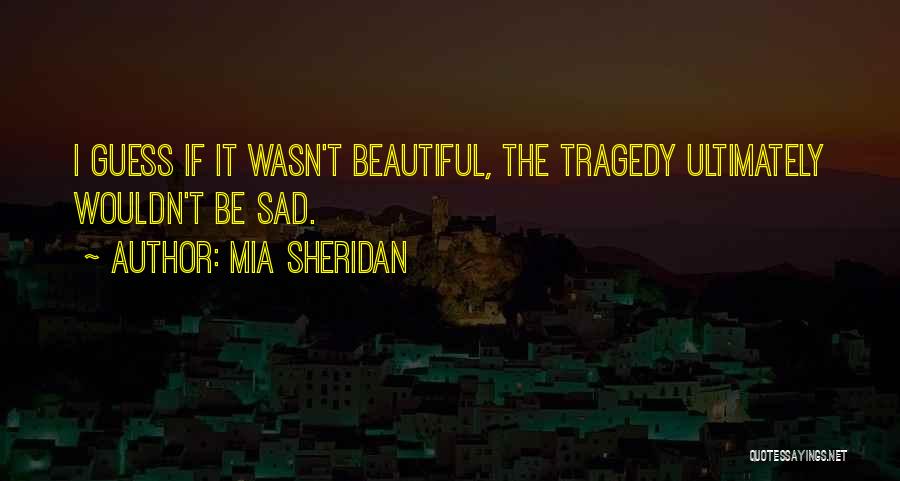 Mia Sheridan Quotes: I Guess If It Wasn't Beautiful, The Tragedy Ultimately Wouldn't Be Sad.