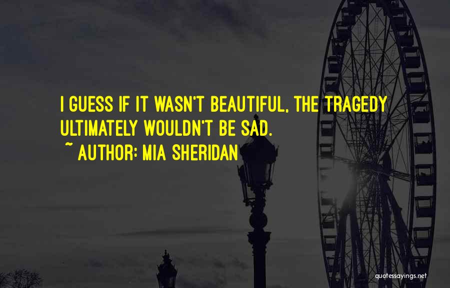 Mia Sheridan Quotes: I Guess If It Wasn't Beautiful, The Tragedy Ultimately Wouldn't Be Sad.