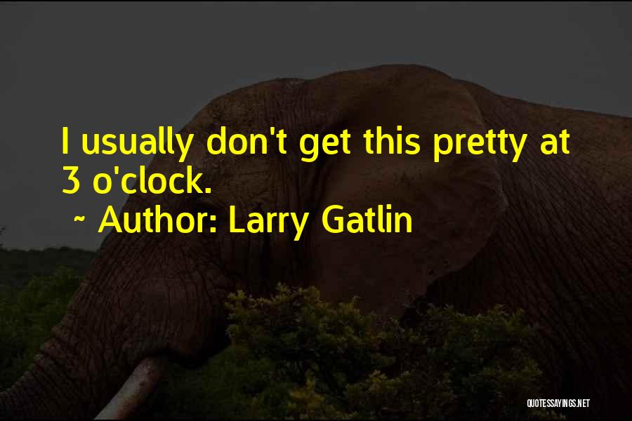 Larry Gatlin Quotes: I Usually Don't Get This Pretty At 3 O'clock.
