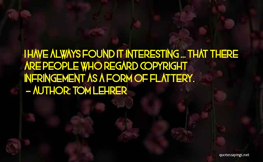 Tom Lehrer Quotes: I Have Always Found It Interesting ... That There Are People Who Regard Copyright Infringement As A Form Of Flattery.