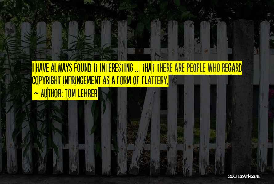 Tom Lehrer Quotes: I Have Always Found It Interesting ... That There Are People Who Regard Copyright Infringement As A Form Of Flattery.