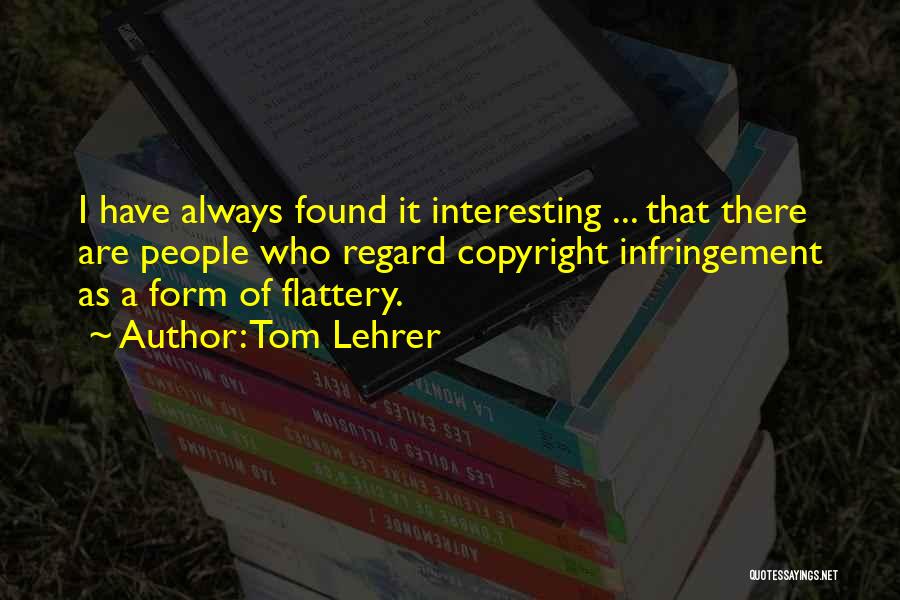 Tom Lehrer Quotes: I Have Always Found It Interesting ... That There Are People Who Regard Copyright Infringement As A Form Of Flattery.