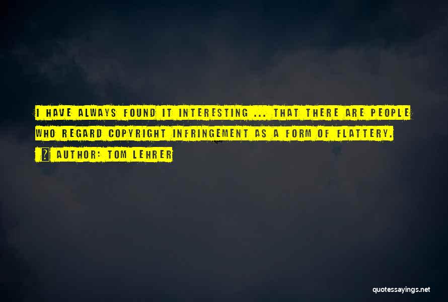 Tom Lehrer Quotes: I Have Always Found It Interesting ... That There Are People Who Regard Copyright Infringement As A Form Of Flattery.