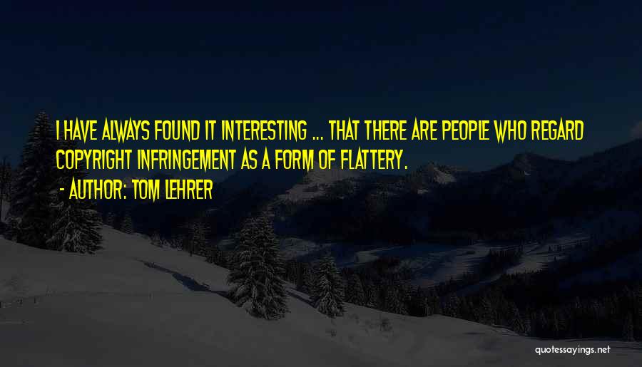 Tom Lehrer Quotes: I Have Always Found It Interesting ... That There Are People Who Regard Copyright Infringement As A Form Of Flattery.