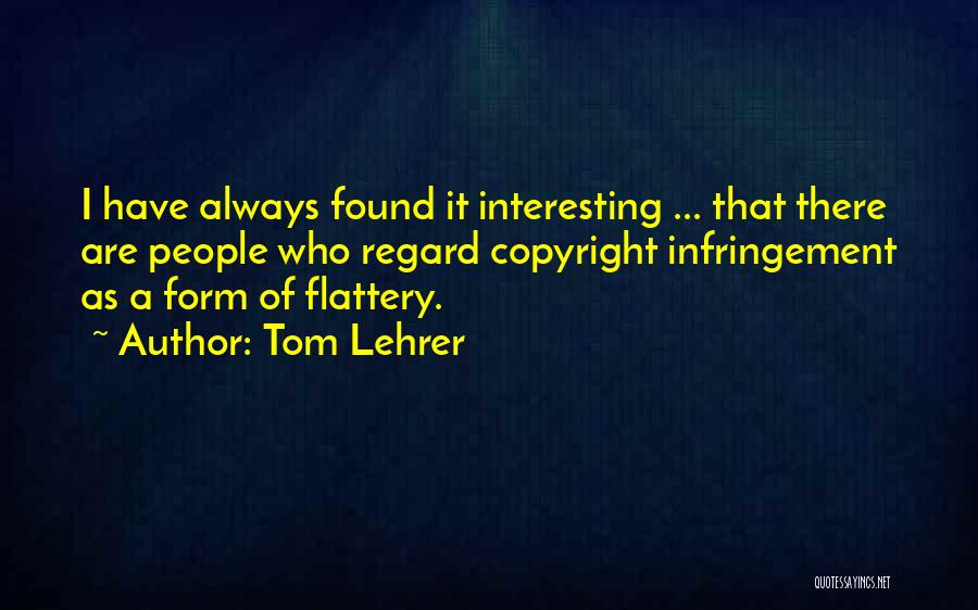 Tom Lehrer Quotes: I Have Always Found It Interesting ... That There Are People Who Regard Copyright Infringement As A Form Of Flattery.