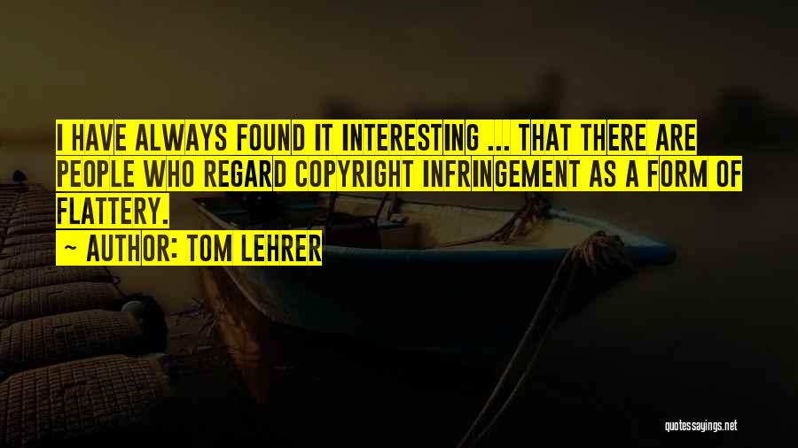 Tom Lehrer Quotes: I Have Always Found It Interesting ... That There Are People Who Regard Copyright Infringement As A Form Of Flattery.