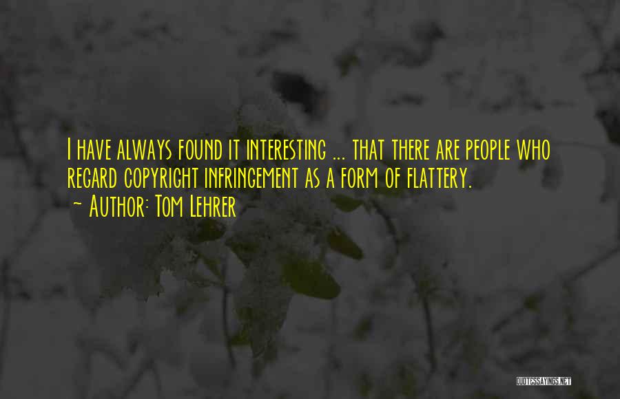 Tom Lehrer Quotes: I Have Always Found It Interesting ... That There Are People Who Regard Copyright Infringement As A Form Of Flattery.