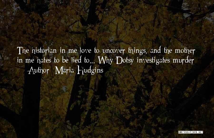 Maria Hudgins Quotes: The Historian In Me Love To Uncover Things, And The Mother In Me Hates To Be Lied To...[why Dotsy Investigates