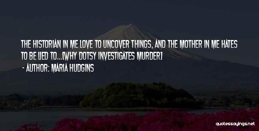 Maria Hudgins Quotes: The Historian In Me Love To Uncover Things, And The Mother In Me Hates To Be Lied To...[why Dotsy Investigates