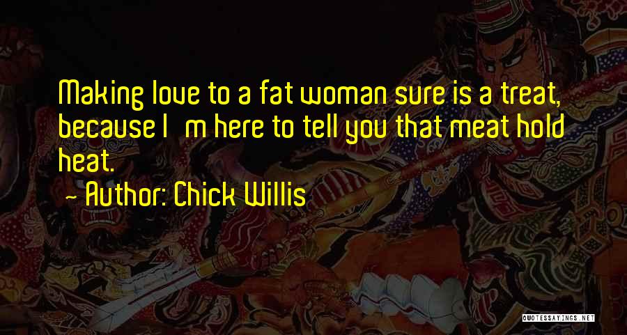 Chick Willis Quotes: Making Love To A Fat Woman Sure Is A Treat, Because I'm Here To Tell You That Meat Hold Heat.
