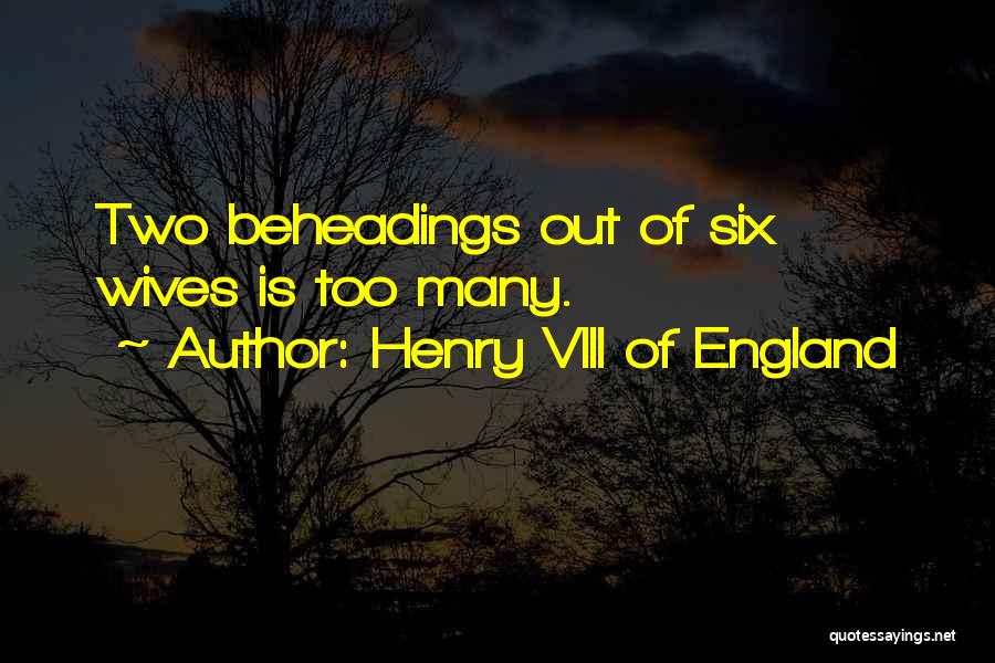 Henry VIII Of England Quotes: Two Beheadings Out Of Six Wives Is Too Many.