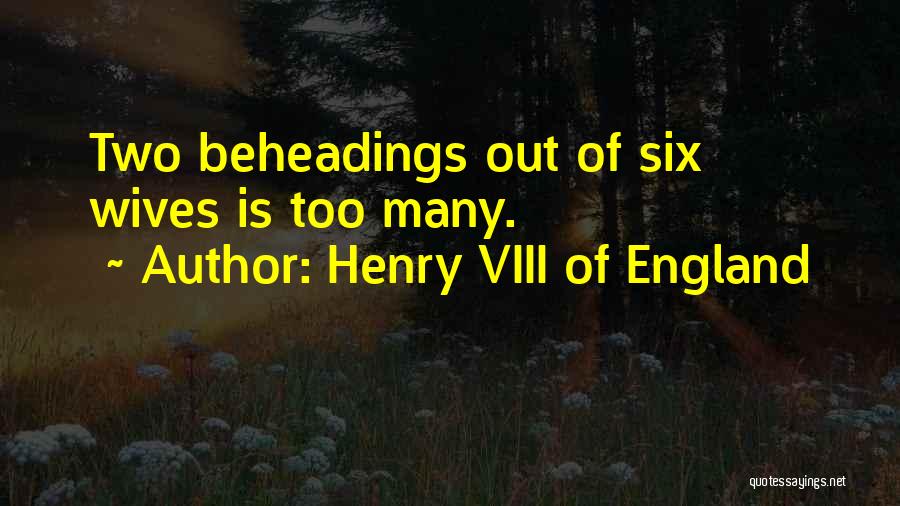 Henry VIII Of England Quotes: Two Beheadings Out Of Six Wives Is Too Many.