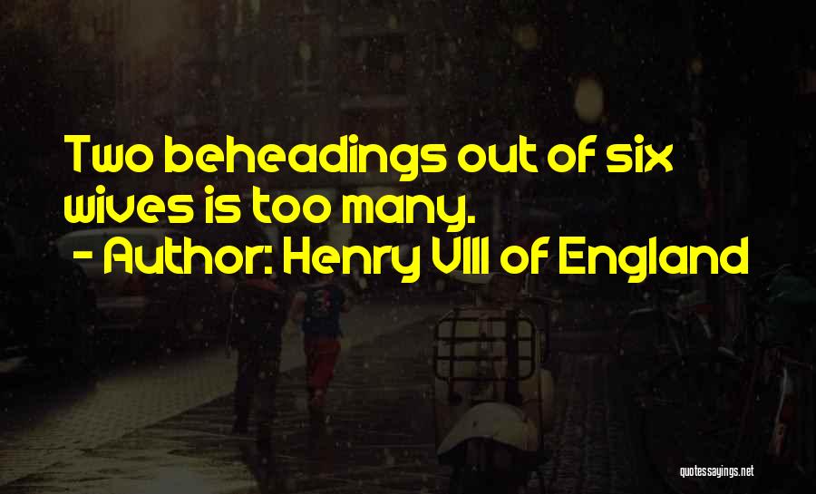 Henry VIII Of England Quotes: Two Beheadings Out Of Six Wives Is Too Many.